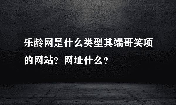 乐龄网是什么类型其端哥笑项的网站？网址什么？