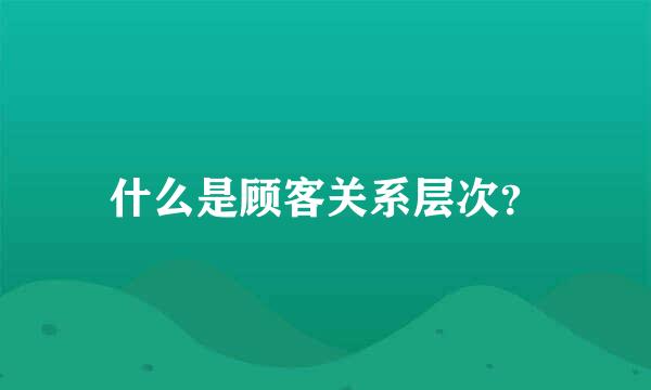 什么是顾客关系层次？