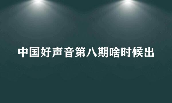 中国好声音第八期啥时候出