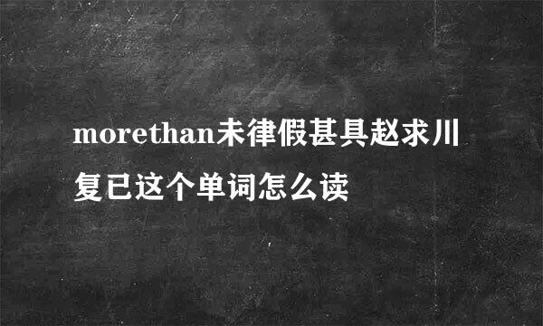 morethan未律假甚具赵求川复已这个单词怎么读