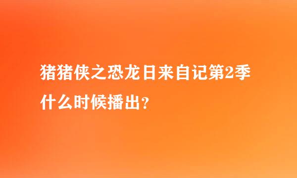 猪猪侠之恐龙日来自记第2季什么时候播出？