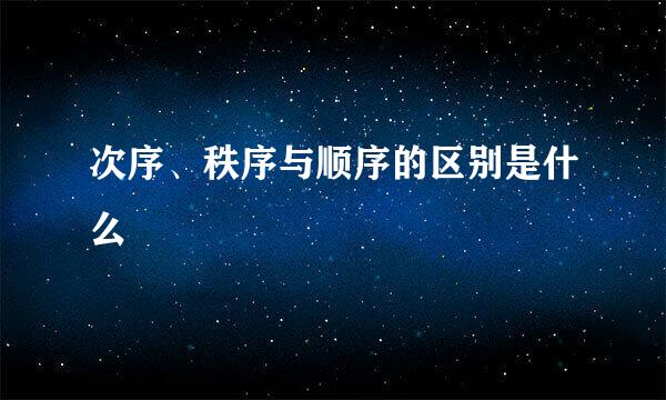 次序、秩序与顺序的区别是什么