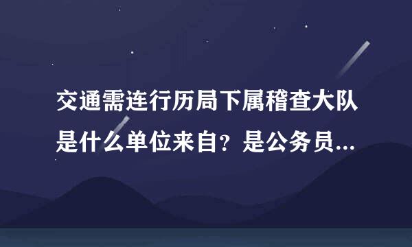 交通需连行历局下属稽查大队是什么单位来自？是公务员还是事业编？