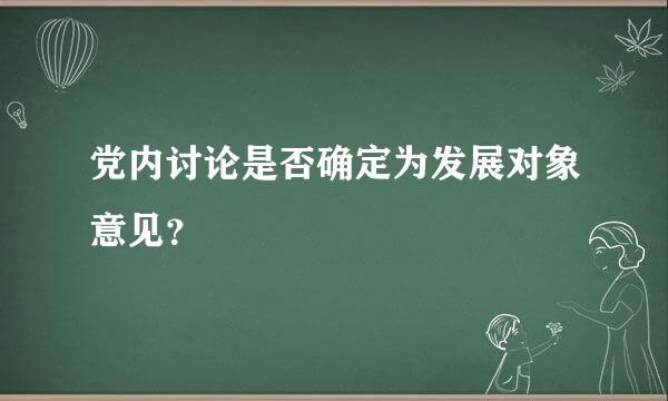 党内讨论是否确定为发展对象意见？