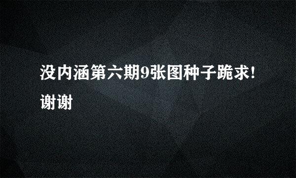 没内涵第六期9张图种子跪求!谢谢