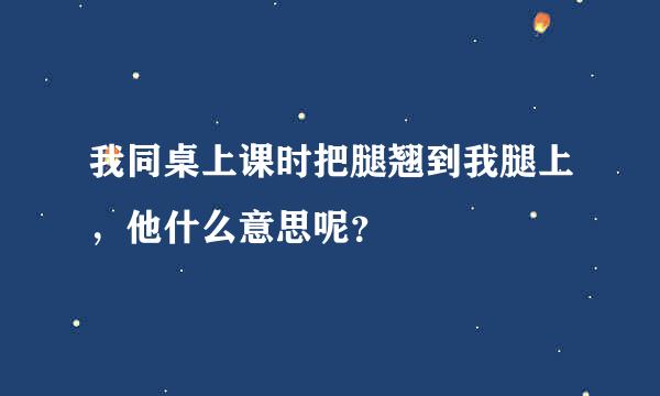 我同桌上课时把腿翘到我腿上，他什么意思呢？