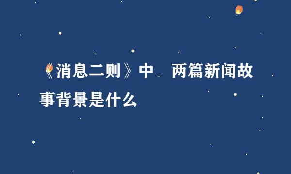 《消息二则》中 两篇新闻故事背景是什么