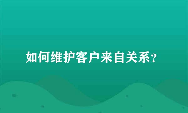 如何维护客户来自关系？