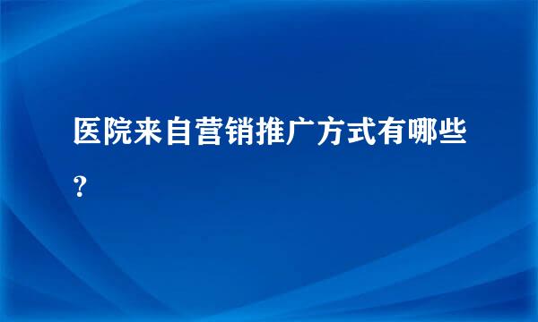 医院来自营销推广方式有哪些？