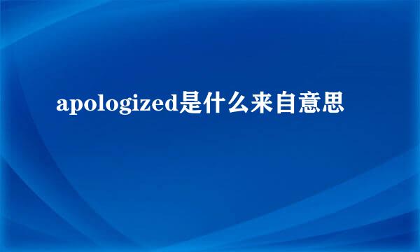 apologized是什么来自意思