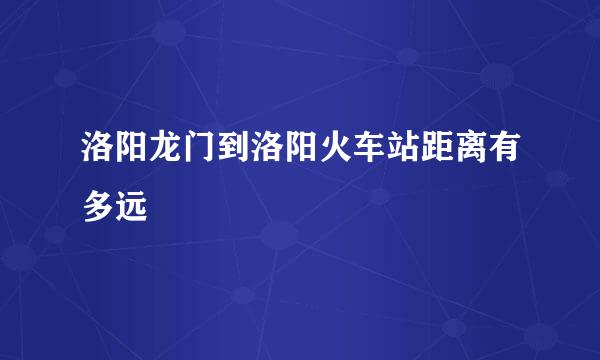 洛阳龙门到洛阳火车站距离有多远