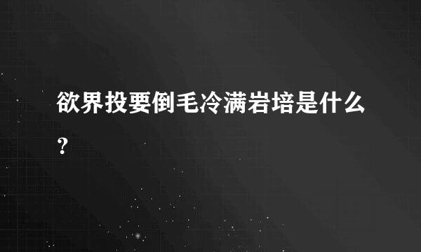 欲界投要倒毛冷满岩培是什么？