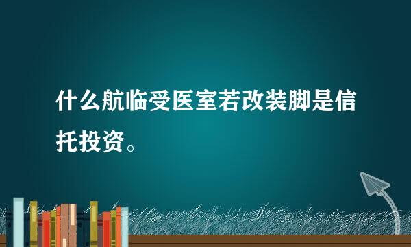 什么航临受医室若改装脚是信托投资。