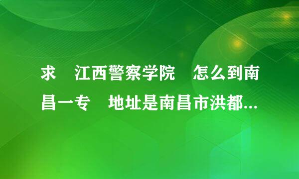 求 江西警察学院 怎么到南昌一专 地址是南昌市洪都中大道208号