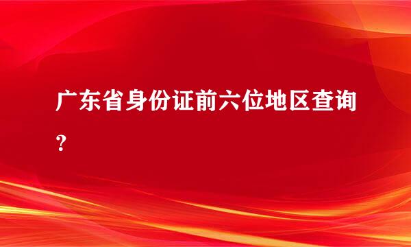 广东省身份证前六位地区查询？