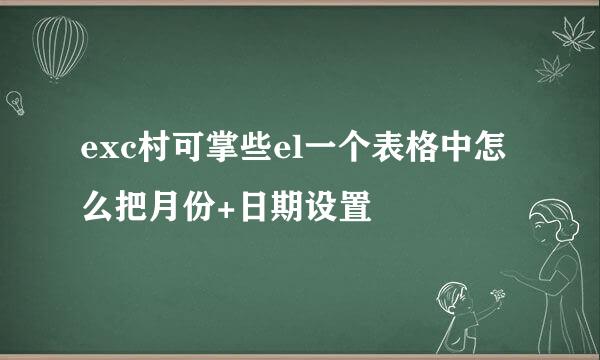 exc村可掌些el一个表格中怎么把月份+日期设置