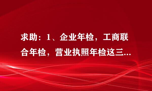 求助：1、企业年检，工商联合年检，营业执照年检这三个有什么区别？2、企业有哪些证件要年审？ 请高人回答