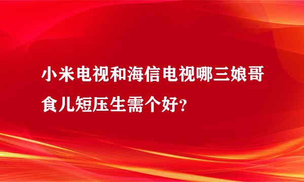 小米电视和海信电视哪三娘哥食儿短压生需个好？