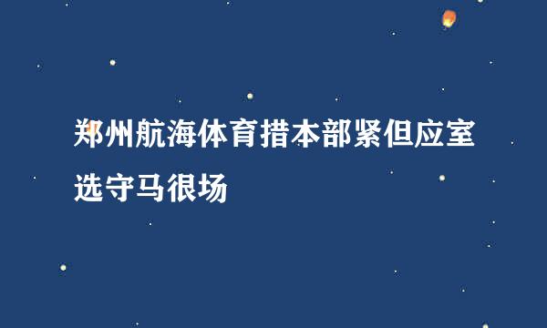 郑州航海体育措本部紧但应室选守马很场