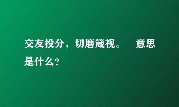 交友投分，切磨箴视。 意思是什么？