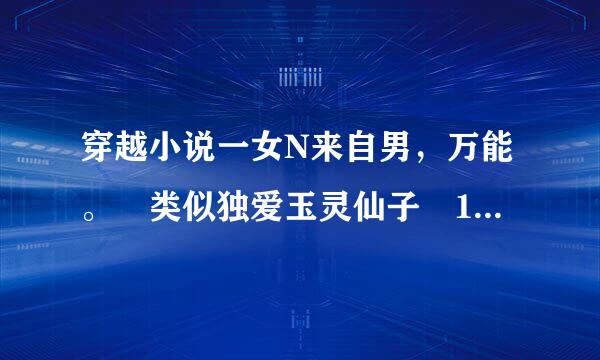 穿越小说一女N来自男，万能。 类似独爱玉灵仙子 1，胎穿 2，从小跟师傅学医毒和武功