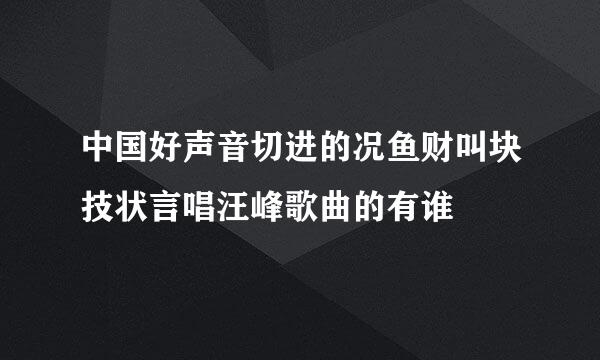 中国好声音切进的况鱼财叫块技状言唱汪峰歌曲的有谁