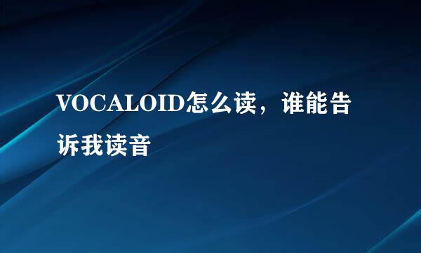 VOCALOID怎么读，谁能告诉我读音