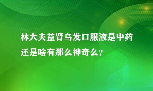 林大夫益肾乌发口服液是中药还是啥有那么神奇么？