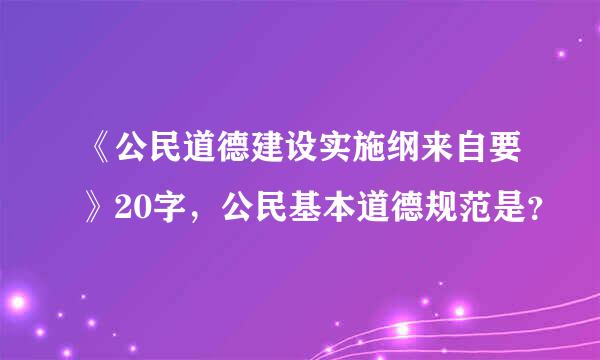 《公民道德建设实施纲来自要》20字，公民基本道德规范是？