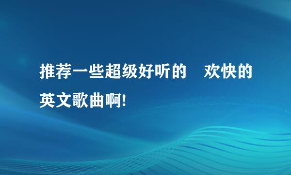 推荐一些超级好听的 欢快的英文歌曲啊!