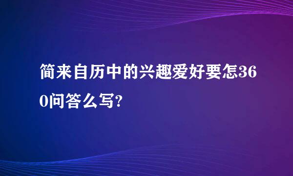 简来自历中的兴趣爱好要怎360问答么写?