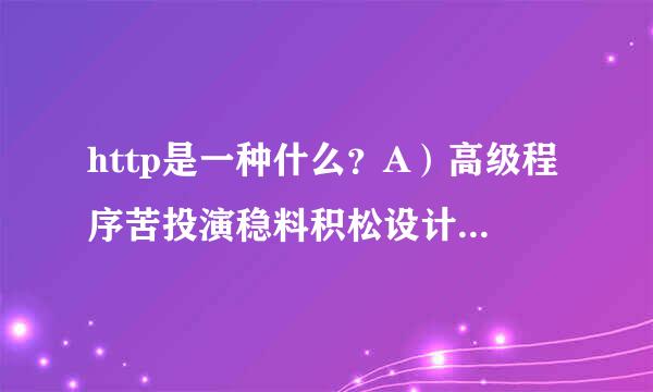 http是一种什么？A）高级程序苦投演稳料积松设计语言B）域名C）超文本传输协议D）网址