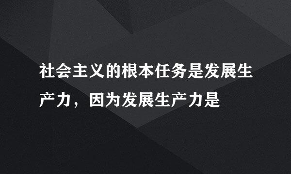 社会主义的根本任务是发展生产力，因为发展生产力是