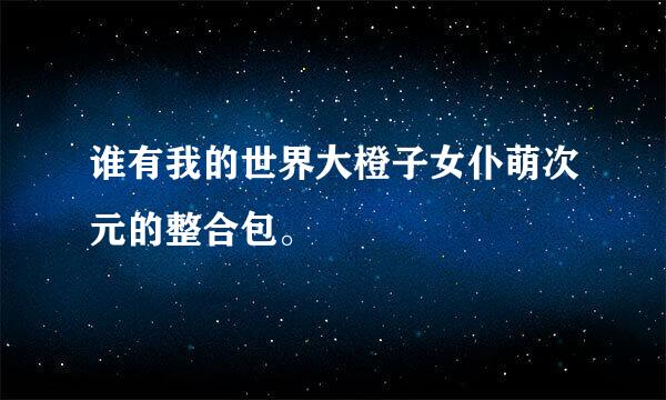 谁有我的世界大橙子女仆萌次元的整合包。