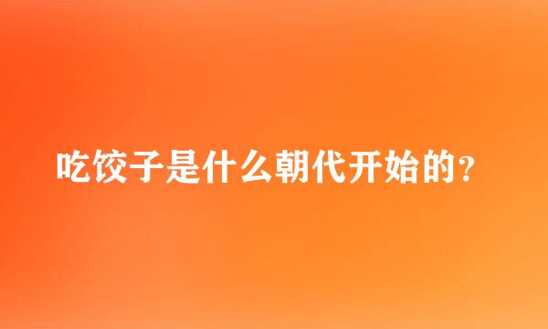 吃饺子是什么朝代开始的？