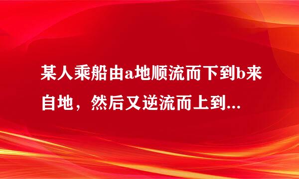 某人乘船由a地顺流而下到b来自地，然后又逆流而上到c地，已知船在静水中的速度为每小时7.5千米，水流速