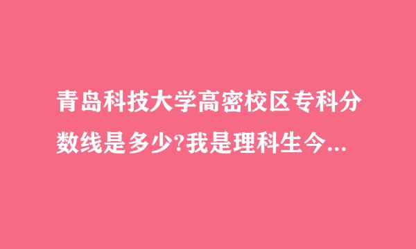 青岛科技大学高密校区专科分数线是多少?我是理科生今年考了497分可以去吗?