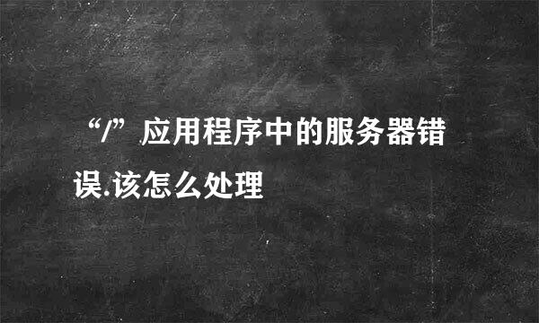 “/”应用程序中的服务器错误.该怎么处理