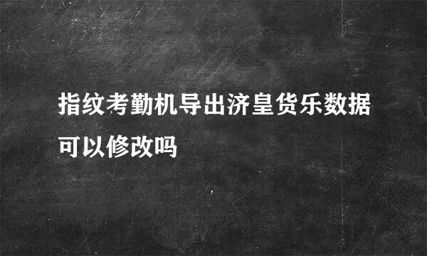 指纹考勤机导出济皇货乐数据可以修改吗