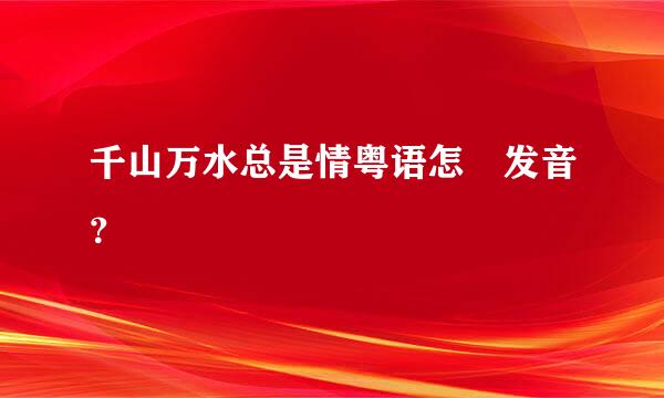 千山万水总是情粤语怎麼发音？