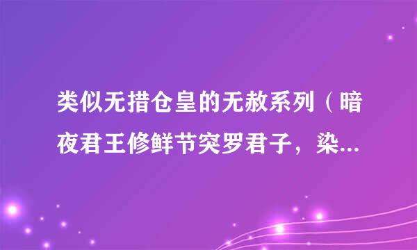 类似无措仓皇的无赦系列（暗夜君王修鲜节突罗君子，染血贵公子，深渊之镰）的耽美文，~\(≧▽≦)/~拜托了，