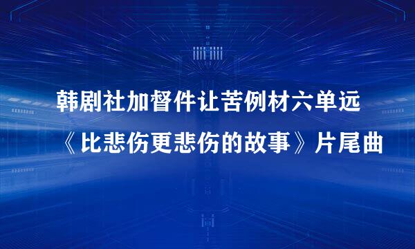 韩剧社加督件让苦例材六单远《比悲伤更悲伤的故事》片尾曲