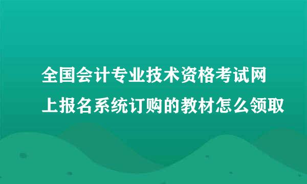 全国会计专业技术资格考试网上报名系统订购的教材怎么领取