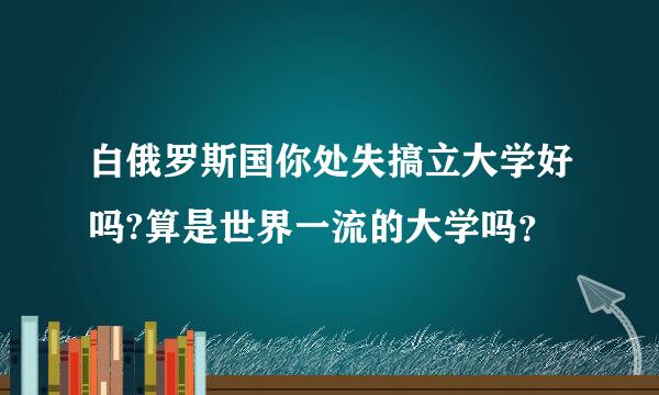 白俄罗斯国你处失搞立大学好吗?算是世界一流的大学吗？