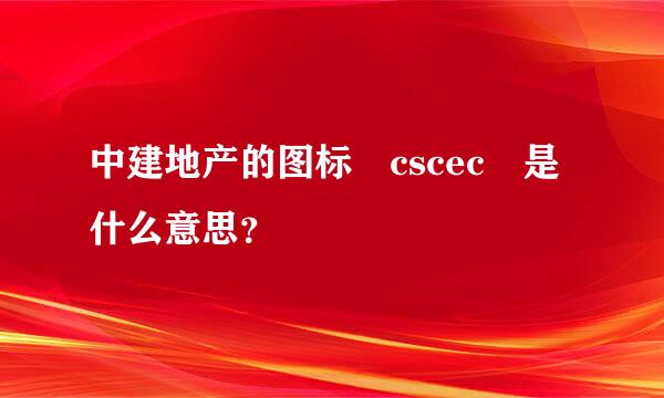 中建地产的图标 cscec 是什么意思？