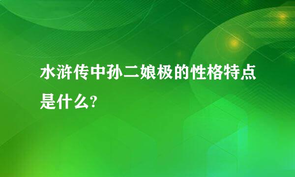 水浒传中孙二娘极的性格特点是什么?