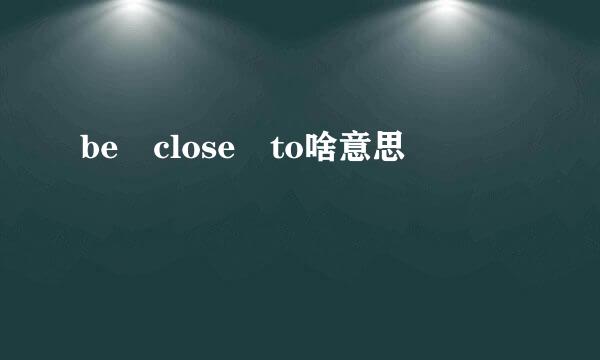 be close to啥意思