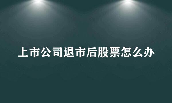 上市公司退市后股票怎么办