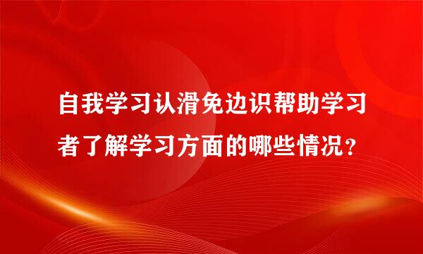 自我学习认滑免边识帮助学习者了解学习方面的哪些情况？