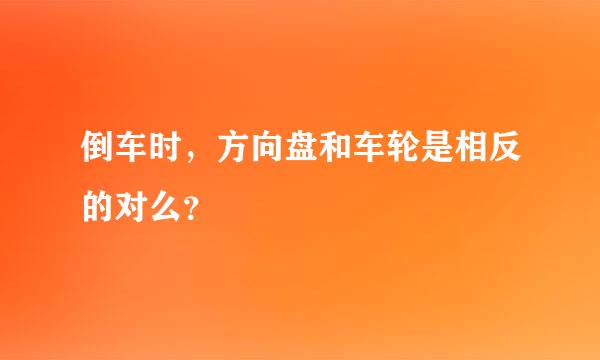 倒车时，方向盘和车轮是相反的对么？